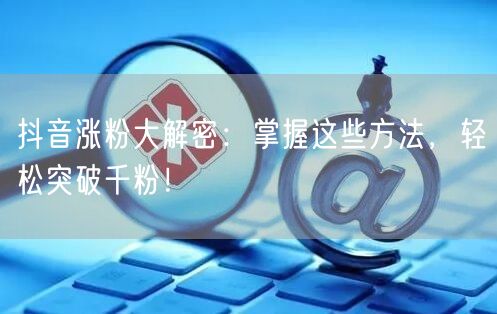 抖音涨粉大解密：掌握这些方法，轻松突破千粉！