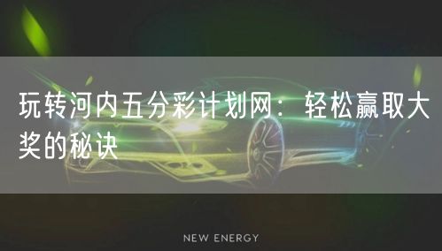 玩转河内五分彩计划网：轻松赢取大奖的秘诀